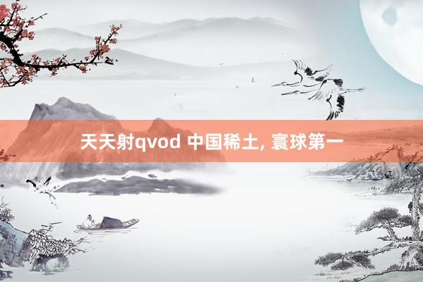 天天射qvod 中国稀土, 寰球第一