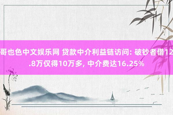 哥也色中文娱乐网 贷款中介利益链访问: 破钞者借12.8万仅得10万多, 中介费达16.25%