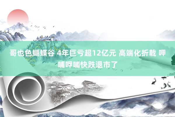 哥也色蝴蝶谷 4年巨亏超12亿元 高端化折戟 呷哺呷哺快跌退市了