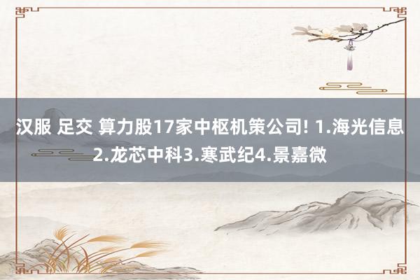 汉服 足交 算力股17家中枢机策公司! 1.海光信息2.龙芯中科3.寒武纪4.景嘉微