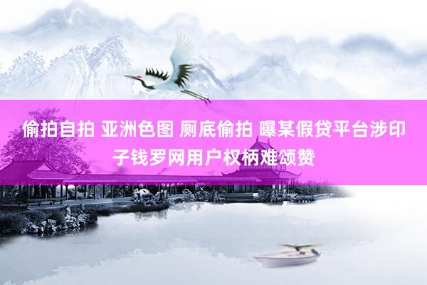 偷拍自拍 亚洲色图 厕底偷拍 曝某假贷平台涉印子钱罗网用户权柄难颂赞
