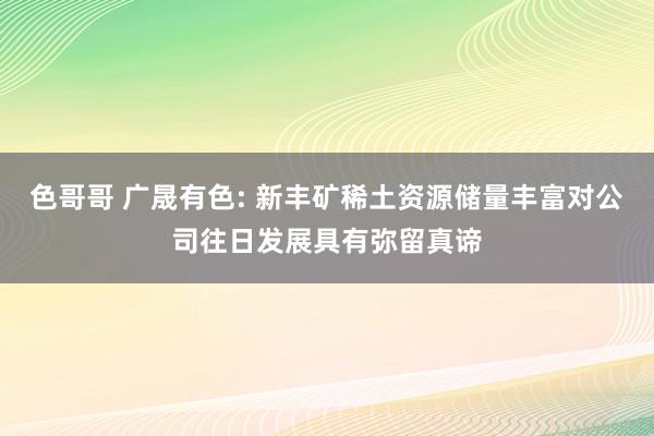 色哥哥 广晟有色: 新丰矿稀土资源储量丰富对公司往日发展具有弥留真谛