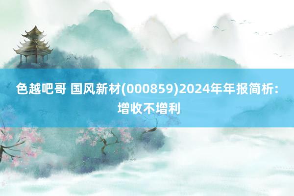 色越吧哥 国风新材(000859)2024年年报简析: 增收不增利