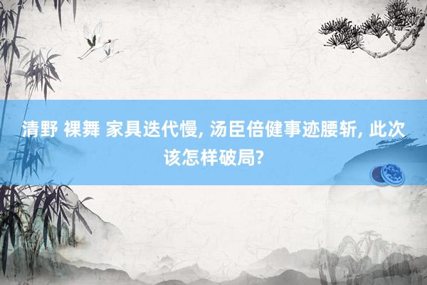 清野 裸舞 家具迭代慢, 汤臣倍健事迹腰斩, 此次该怎样破局?