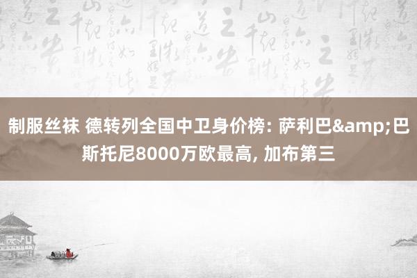 制服丝袜 德转列全国中卫身价榜: 萨利巴&巴斯托尼8000万欧最高, 加布第三