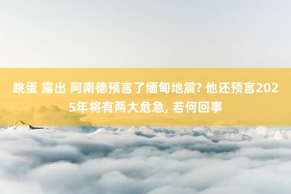 跳蛋 露出 阿南德预言了缅甸地震? 他还预言2025年将有两大危急, 若何回事
