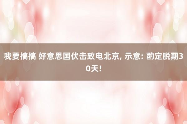 我要搞搞 好意思国伏击致电北京, 示意: 酌定脱期30天!