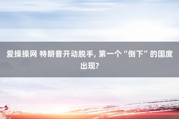 爱操操网 特朗普开动脱手, 第一个“倒下”的国度出现?