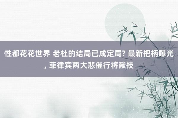 性都花花世界 老杜的结局已成定局? 最新把柄曝光, 菲律宾两大悲催行将献技