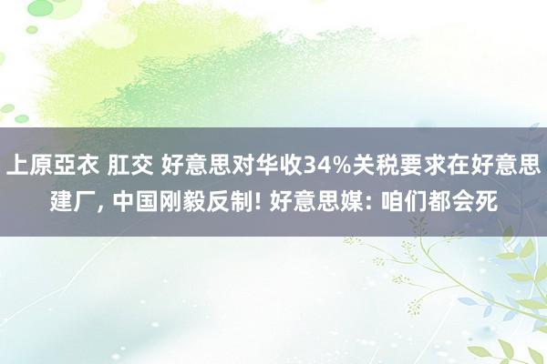 上原亞衣 肛交 好意思对华收34%关税要求在好意思建厂, 中国刚毅反制! 好意思媒: 咱们都会死