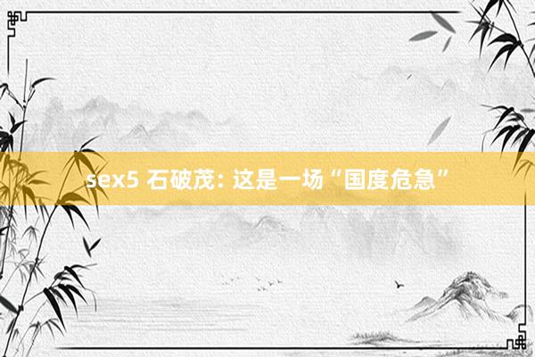 sex5 石破茂: 这是一场“国度危急”