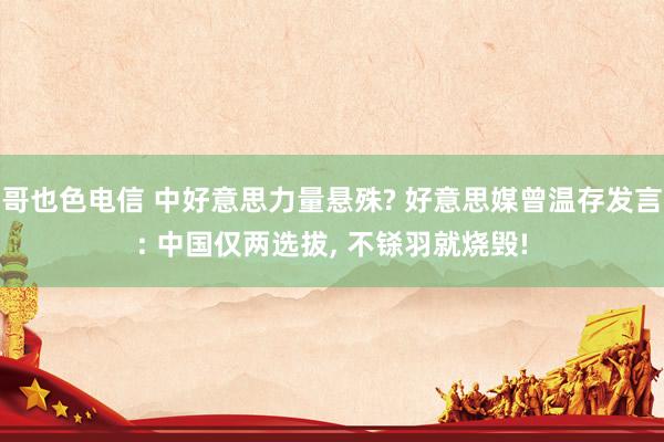 哥也色电信 中好意思力量悬殊? 好意思媒曾温存发言: 中国仅两选拔, 不铩羽就烧毁!