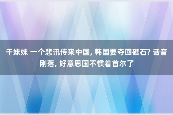 干妹妹 一个悲讯传来中国, 韩国要夺回礁石? 话音刚落, 好意思国不惯着首尔了