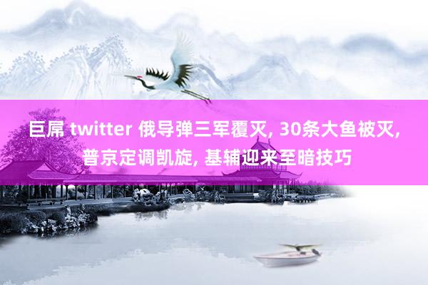 巨屌 twitter 俄导弹三军覆灭, 30条大鱼被灭, 普京定调凯旋, 基辅迎来至暗技巧