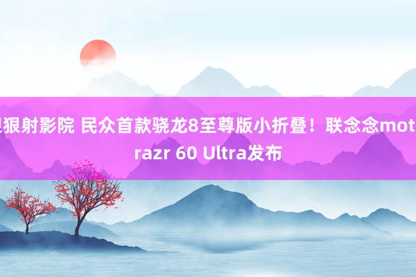 狠狠射影院 民众首款骁龙8至尊版小折叠！联念念moto razr 60 Ultra发布