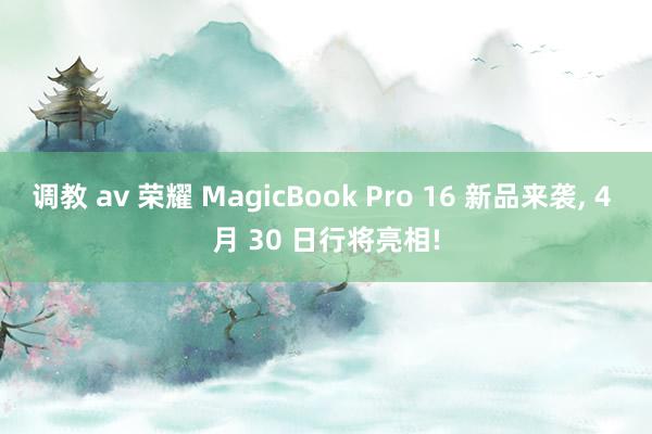 调教 av 荣耀 MagicBook Pro 16 新品来袭, 4 月 30 日行将亮相!