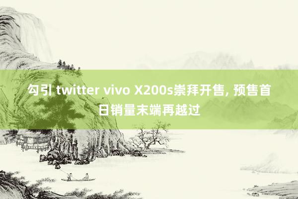 勾引 twitter vivo X200s崇拜开售, 预售首日销量末端再越过