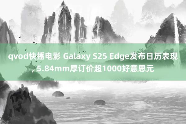 qvod快播电影 Galaxy S25 Edge发布日历表现, 5.84mm厚订价超1000好意思元