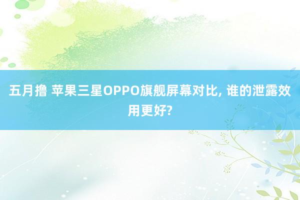 五月撸 苹果三星OPPO旗舰屏幕对比, 谁的泄露效用更好?
