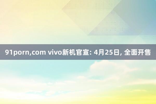 91porn,com vivo新机官宣: 4月25日, 全面开售