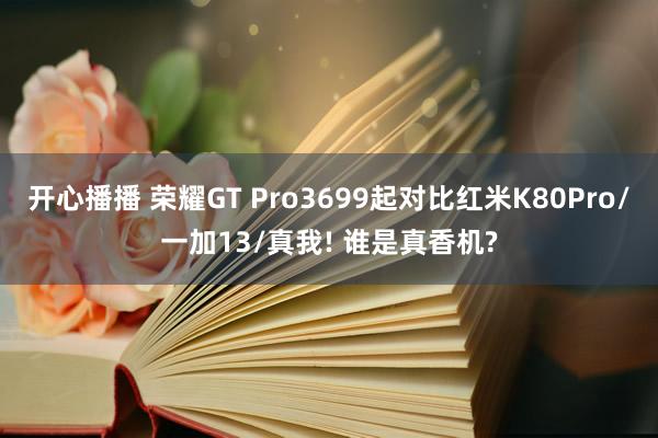 开心播播 荣耀GT Pro3699起对比红米K80Pro/一加13/真我! 谁是真香机?
