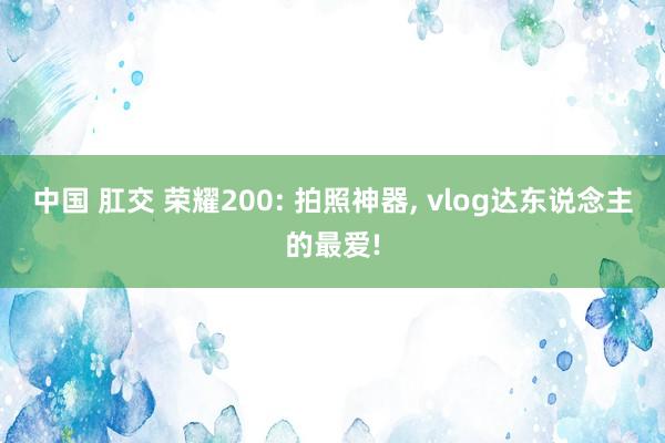 中国 肛交 荣耀200: 拍照神器, vlog达东说念主的最爱!