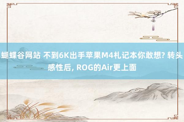 蝴蝶谷网站 不到6K出手苹果M4札记本你敢想? 转头感性后, ROG的Air更上面