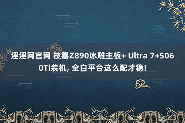 淫淫网官网 技嘉Z890冰雕主板+ Ultra 7+5060Ti装机, 全白平台这么配才稳!