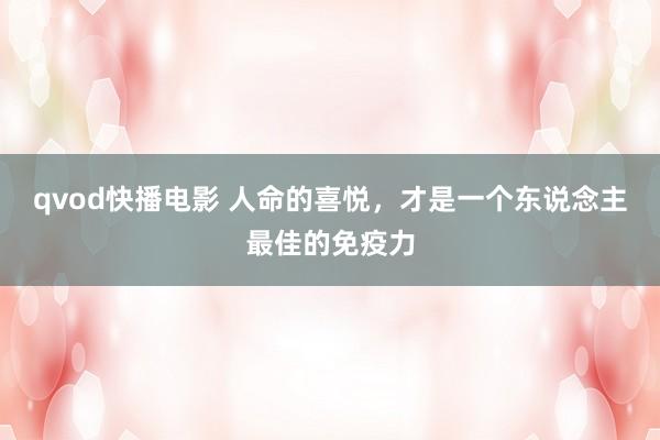 qvod快播电影 人命的喜悦，才是一个东说念主最佳的免疫力