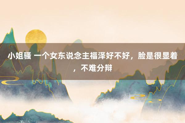 小姐骚 一个女东说念主福泽好不好，脸是很显着，不难分辩
