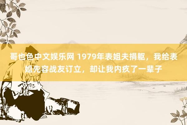 哥也色中文娱乐网 1979年表姐夫捐躯，我给表姐先容战友订立，却让我内疚了一辈子