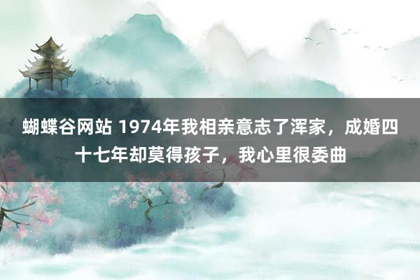 蝴蝶谷网站 1974年我相亲意志了浑家，成婚四十七年却莫得孩子，我心里很委曲