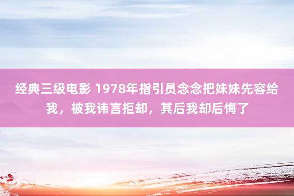 经典三级电影 1978年指引员念念把妹妹先容给我，被我讳言拒却，其后我却后悔了