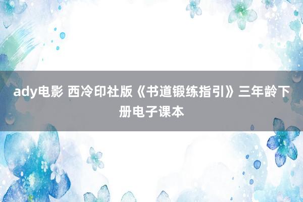 ady电影 西冷印社版《书道锻练指引》三年龄下册电子课本