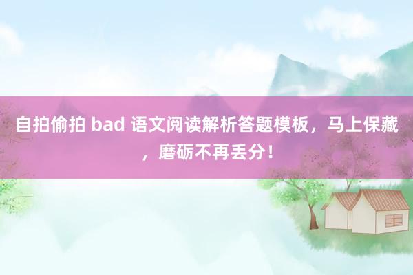 自拍偷拍 bad 语文阅读解析答题模板，马上保藏，磨砺不再丢分！