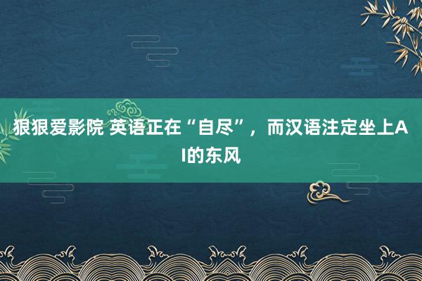 狠狠爱影院 英语正在“自尽”，而汉语注定坐上AI的东风