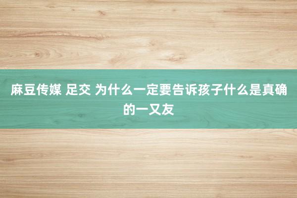 麻豆传媒 足交 为什么一定要告诉孩子什么是真确的一又友