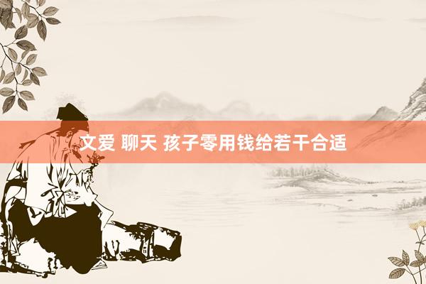 文爱 聊天 孩子零用钱给若干合适