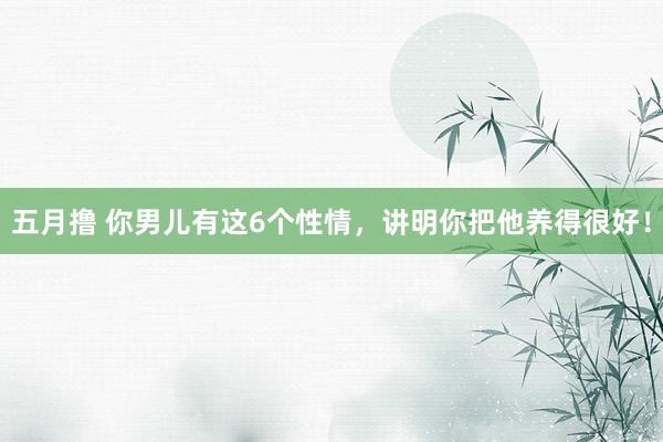 五月撸 你男儿有这6个性情，讲明你把他养得很好！