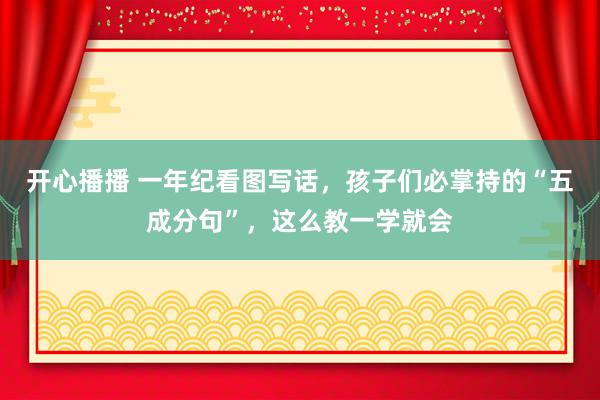开心播播 一年纪看图写话，孩子们必掌持的“五成分句”，这么教一学就会