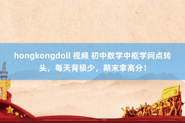 hongkongdoll 视频 初中数学中枢学问点转头，每天背极少，期末拿高分！