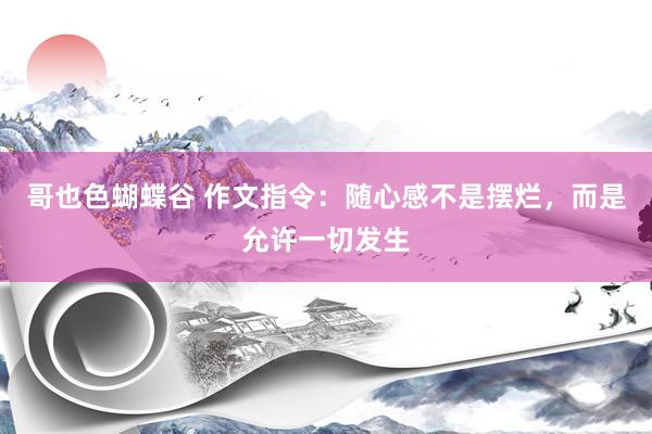 哥也色蝴蝶谷 作文指令：随心感不是摆烂，而是允许一切发生