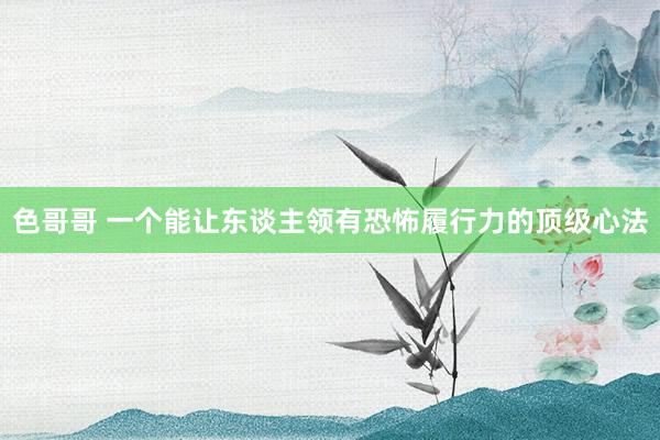 色哥哥 一个能让东谈主领有恐怖履行力的顶级心法