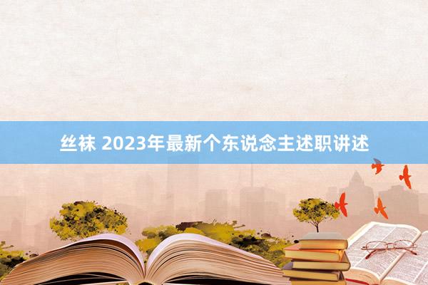 丝袜 2023年最新个东说念主述职讲述