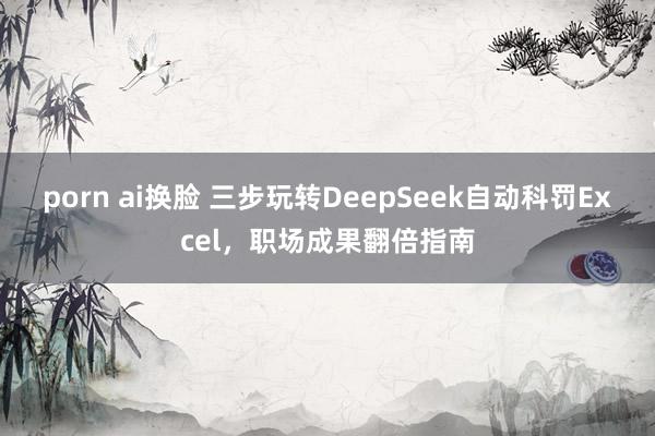 porn ai换脸 三步玩转DeepSeek自动科罚Excel，职场成果翻倍指南
