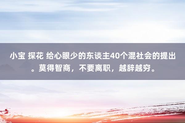 小宝 探花 给心眼少的东谈主40个混社会的提出。莫得智商，不要离职，越辞越穷。