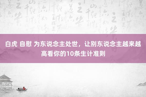 白虎 自慰 为东说念主处世，让别东说念主越来越高看你的10条生计准则
