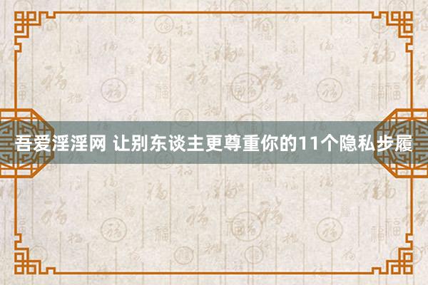 吾爱淫淫网 让别东谈主更尊重你的11个隐私步履
