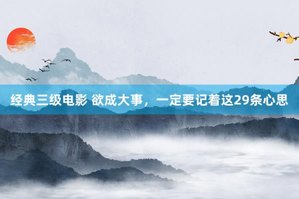 经典三级电影 欲成大事，一定要记着这29条心思