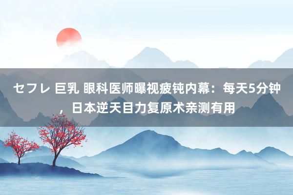 セフレ 巨乳 眼科医师曝视疲钝内幕：每天5分钟，日本逆天目力复原术亲测有用